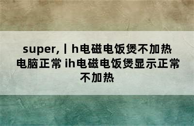 super,丨h电磁电饭煲不加热电脑正常 ih电磁电饭煲显示正常不加热